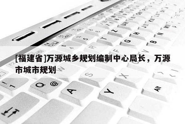 [福建省]萬源城鄉(xiāng)規(guī)劃編制中心局長，萬源市城市規(guī)劃