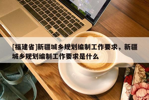 [福建省]新疆城鄉規劃編制工作要求，新疆城鄉規劃編制工作要求是什么