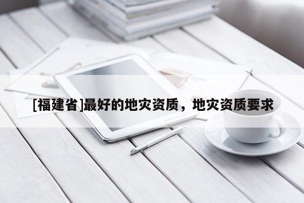 [福建省]最好的地災(zāi)資質(zhì)，地災(zāi)資質(zhì)要求