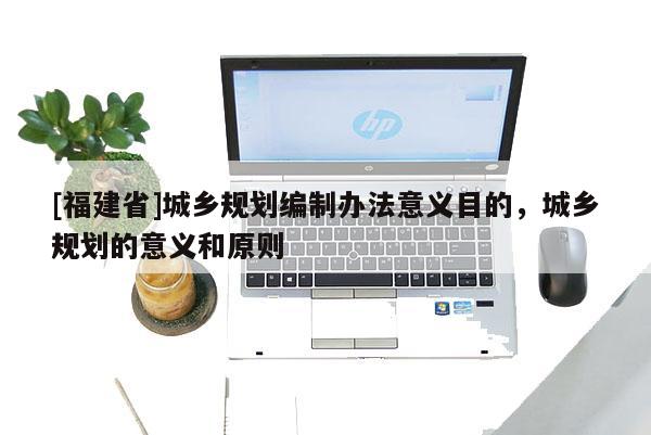 [福建省]城鄉規劃編制辦法意義目的，城鄉規劃的意義和原則