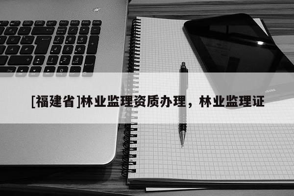 [福建省]林業監理資質辦理，林業監理證