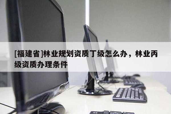 [福建省]林業規劃資質丁級怎么辦，林業丙級資質辦理條件
