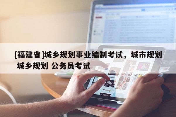 [福建省]城鄉(xiāng)規(guī)劃事業(yè)編制考試，城市規(guī)劃 城鄉(xiāng)規(guī)劃 公務(wù)員考試