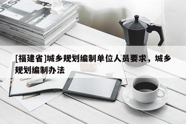 [福建省]城鄉(xiāng)規(guī)劃編制單位人員要求，城鄉(xiāng)規(guī)劃編制辦法