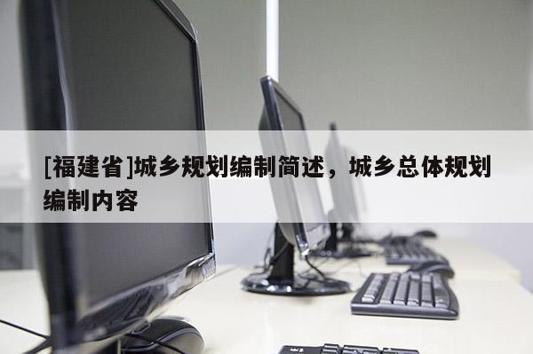 [福建省]城鄉規劃編制簡述，城鄉總體規劃編制內容