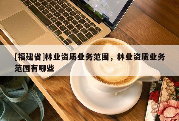 [福建省]林業資質業務范圍，林業資質業務范圍有哪些