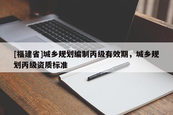 [福建省]城鄉規劃編制丙級有效期，城鄉規劃丙級資質標準