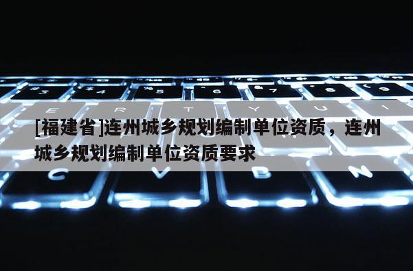 [福建省]連州城鄉規劃編制單位資質，連州城鄉規劃編制單位資質要求