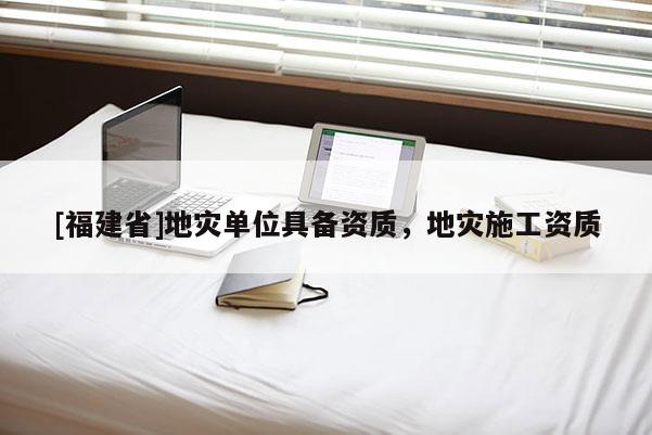 [福建省]地災單位具備資質，地災施工資質