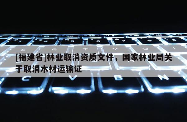 [福建省]林業取消資質文件，國家林業局關于取消木材運輸證