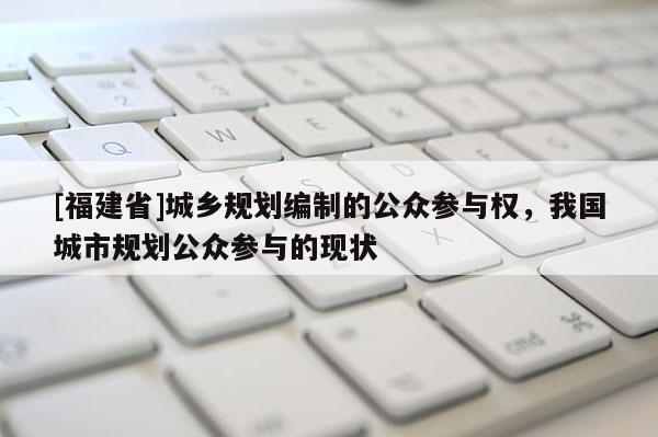 [福建省]城鄉規劃編制的公眾參與權，我國城市規劃公眾參與的現狀