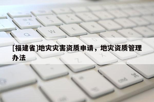 [福建省]地災災害資質申請，地災資質管理辦法