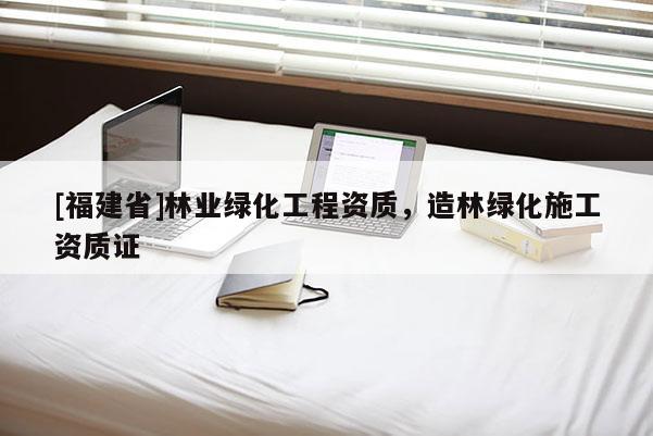 [福建省]林業(yè)綠化工程資質(zhì)，造林綠化施工資質(zhì)證