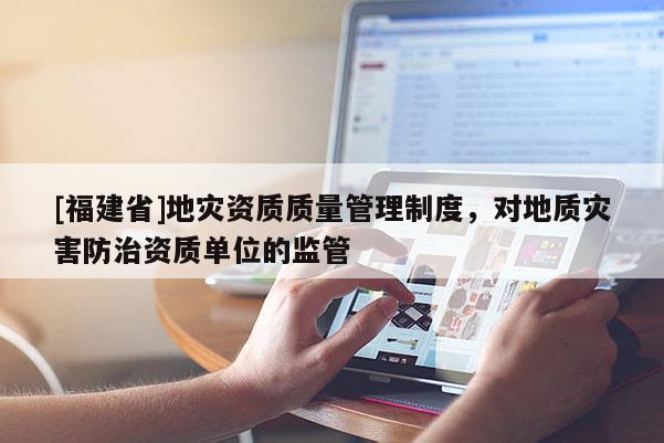 [福建省]地災(zāi)資質(zhì)質(zhì)量管理制度，對(duì)地質(zhì)災(zāi)害防治資質(zhì)單位的監(jiān)管