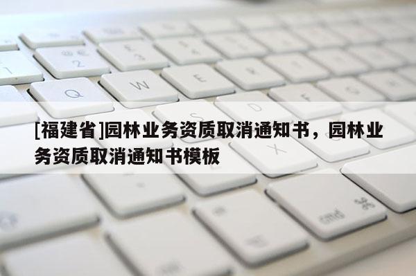 [福建省]園林業務資質取消通知書，園林業務資質取消通知書模板