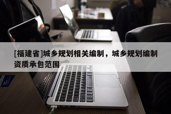 [福建省]城鄉規劃相關編制，城鄉規劃編制資質承包范圍