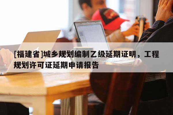 [福建省]城鄉(xiāng)規(guī)劃編制乙級延期證明，工程規(guī)劃許可證延期申請報(bào)告
