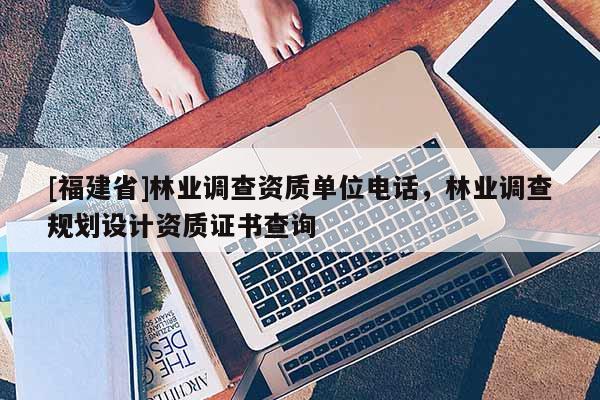[福建省]林業調查資質單位電話，林業調查規劃設計資質證書查詢
