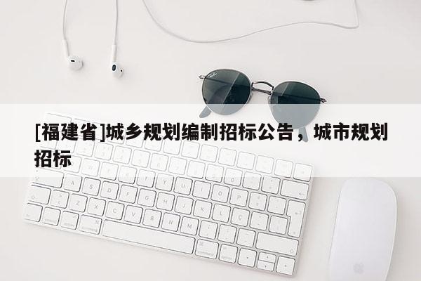 [福建省]城鄉規劃編制招標公告，城市規劃招標