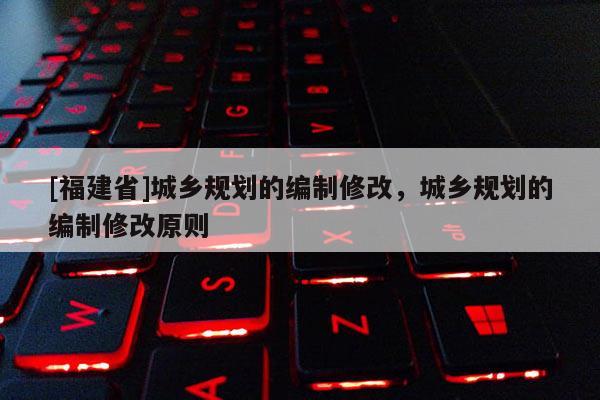 [福建省]城鄉規劃的編制修改，城鄉規劃的編制修改原則