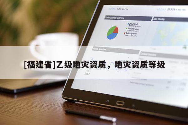 [福建省]乙級地災資質，地災資質等級