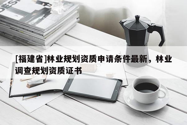 [福建省]林業規劃資質申請條件最新，林業調查規劃資質證書