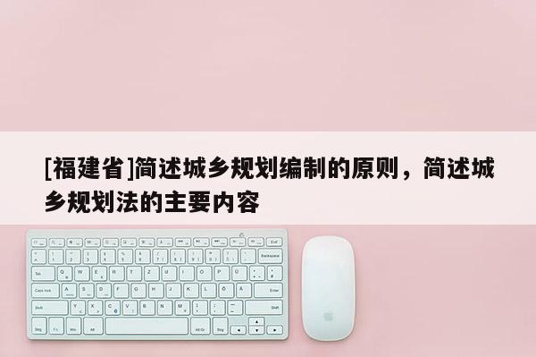 [福建省]簡述城鄉規劃編制的原則，簡述城鄉規劃法的主要內容