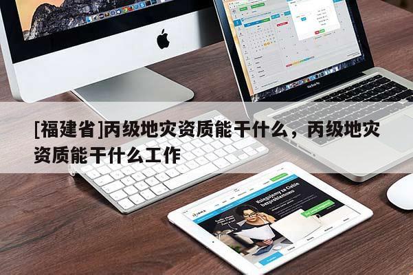 [福建省]丙級地災(zāi)資質(zhì)能干什么，丙級地災(zāi)資質(zhì)能干什么工作
