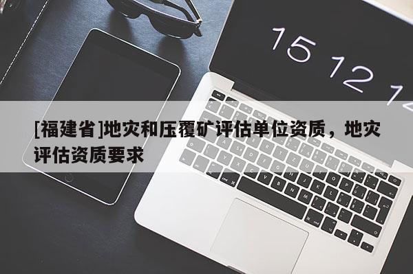 [福建省]地災(zāi)和壓覆礦評(píng)估單位資質(zhì)，地災(zāi)評(píng)估資質(zhì)要求