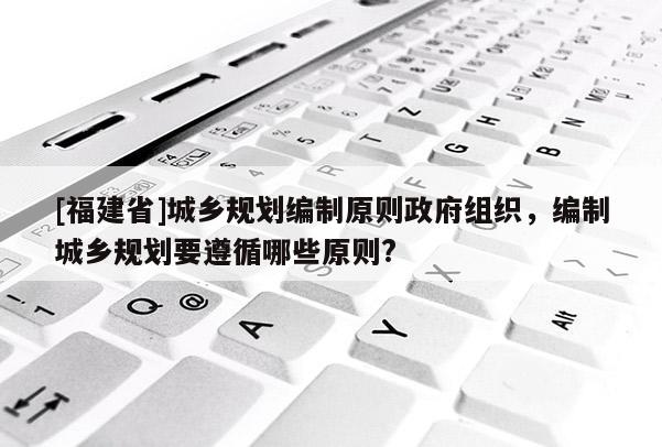 [福建省]城鄉規劃編制原則政府組織，編制城鄉規劃要遵循哪些原則?