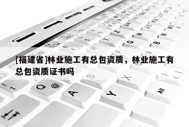 [福建省]林業施工有總包資質，林業施工有總包資質證書嗎