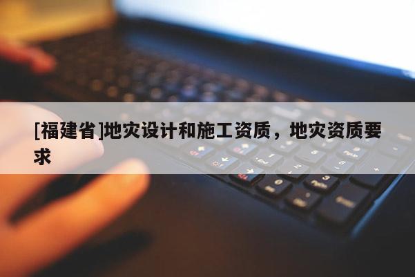 [福建省]地災設計和施工資質，地災資質要求