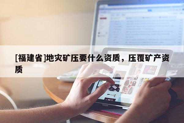 [福建省]地災礦壓要什么資質，壓覆礦產資質