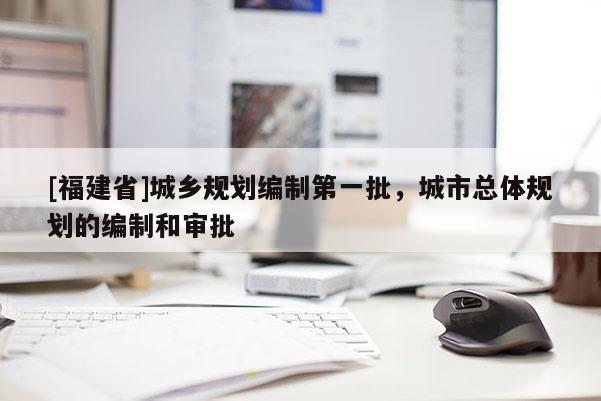 [福建省]城鄉(xiāng)規(guī)劃編制第一批，城市總體規(guī)劃的編制和審批