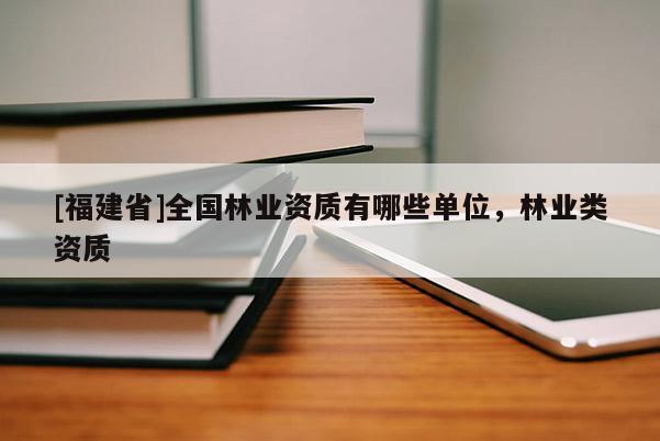 [福建省]全國林業資質有哪些單位，林業類資質