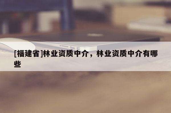 [福建省]林業資質中介，林業資質中介有哪些