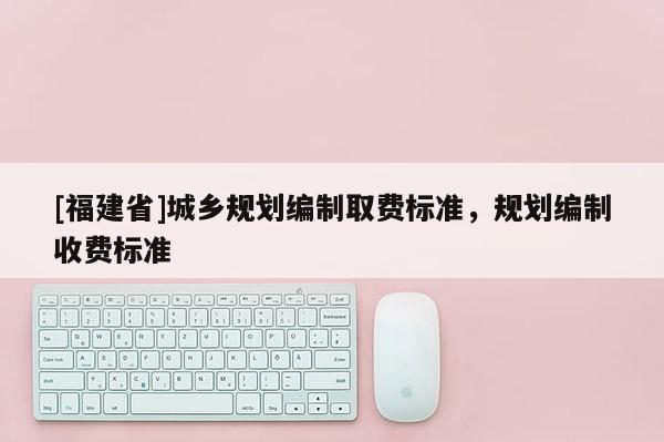[福建省]城鄉規劃編制取費標準，規劃編制收費標準
