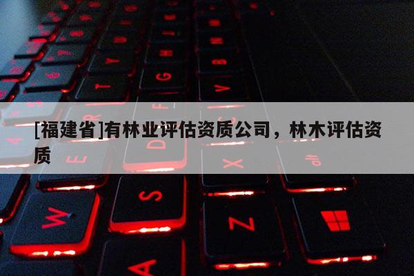 [福建省]有林業評估資質公司，林木評估資質