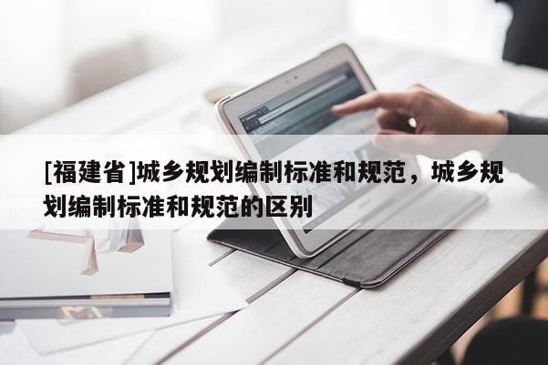 [福建省]城鄉規劃編制標準和規范，城鄉規劃編制標準和規范的區別