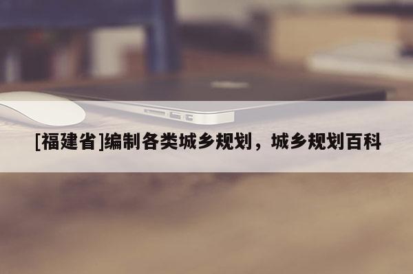 [福建省]編制各類城鄉(xiāng)規(guī)劃，城鄉(xiāng)規(guī)劃百科