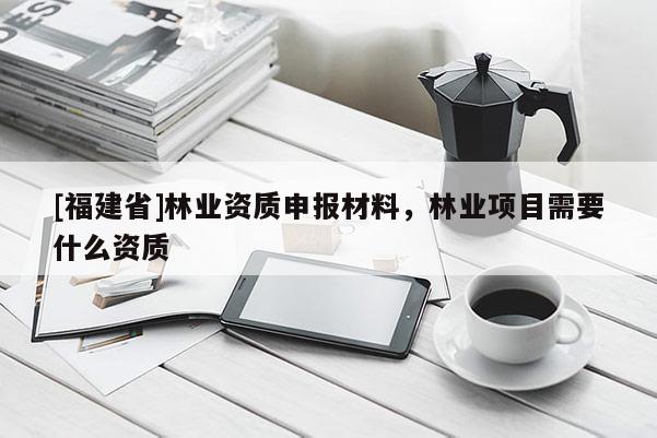 [福建省]林業資質申報材料，林業項目需要什么資質