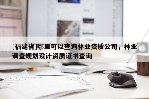 [福建省]哪里可以查詢(xún)林業(yè)資質(zhì)公司，林業(yè)調(diào)查規(guī)劃設(shè)計(jì)資質(zhì)證書(shū)查詢(xún)