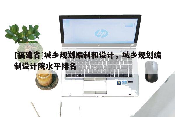 [福建省]城鄉規劃編制和設計，城鄉規劃編制設計院水平排名