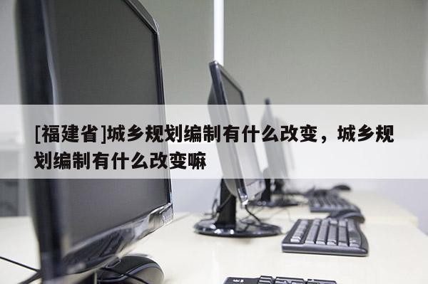 [福建省]城鄉規劃編制有什么改變，城鄉規劃編制有什么改變嘛