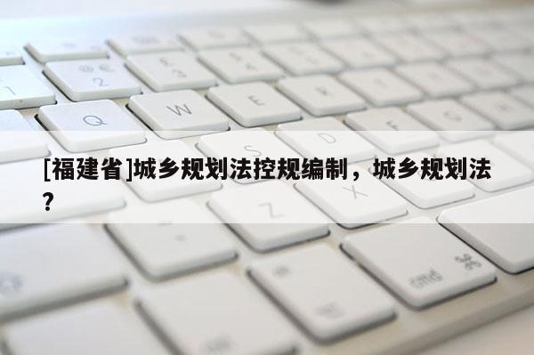 [福建省]城鄉規劃法控規編制，城鄉規劃法?