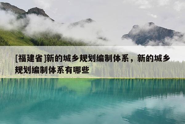 [福建省]新的城鄉規劃編制體系，新的城鄉規劃編制體系有哪些