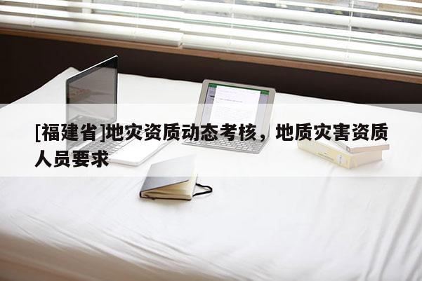 [福建省]地災(zāi)資質(zhì)動(dòng)態(tài)考核，地質(zhì)災(zāi)害資質(zhì)人員要求