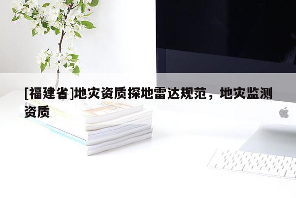 [福建省]地災資質探地雷達規范，地災監測資質