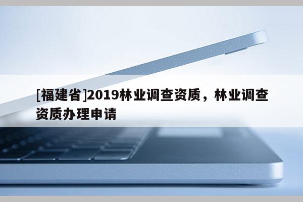 [福建省]2019林業調查資質，林業調查資質辦理申請