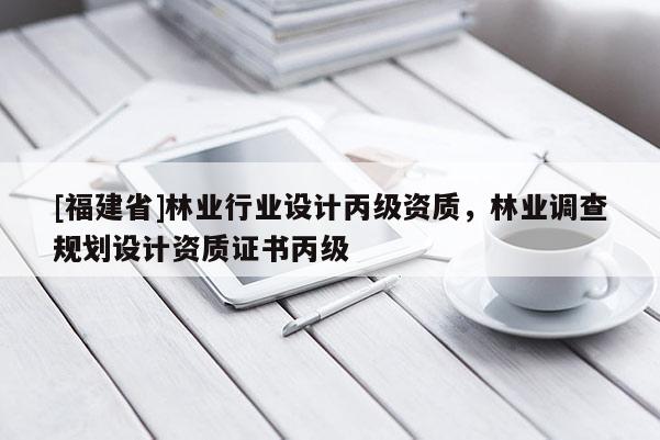 [福建省]林業行業設計丙級資質，林業調查規劃設計資質證書丙級